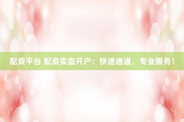 配资平台 配资实盘开户：快速通道，专业服务！