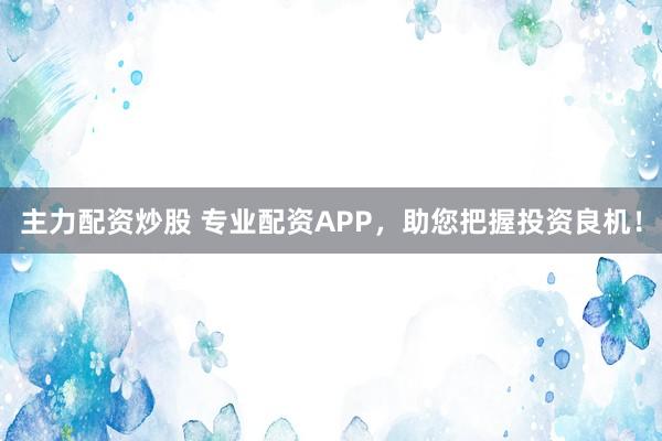 主力配资炒股 专业配资APP，助您把握投资良机！