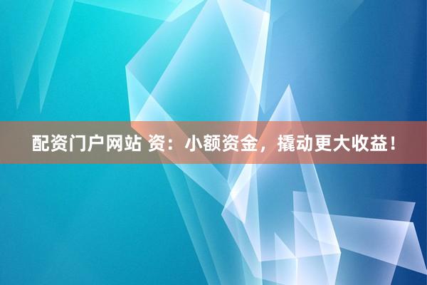 配资门户网站 资：小额资金，撬动更大收益！