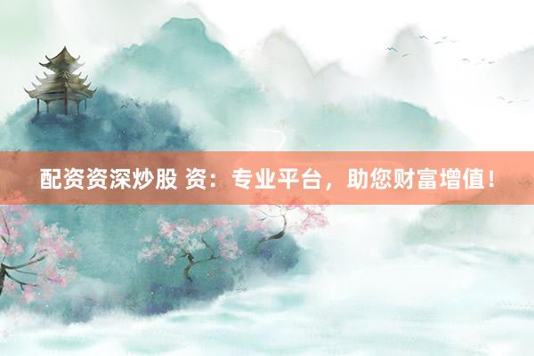 配资资深炒股 资：专业平台，助您财富增值！
