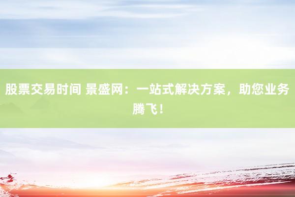 股票交易时间 景盛网：一站式解决方案，助您业务腾飞！