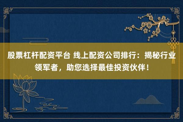 股票杠杆配资平台 线上配资公司排行：揭秘行业领军者，助您选择最佳投资伙伴！