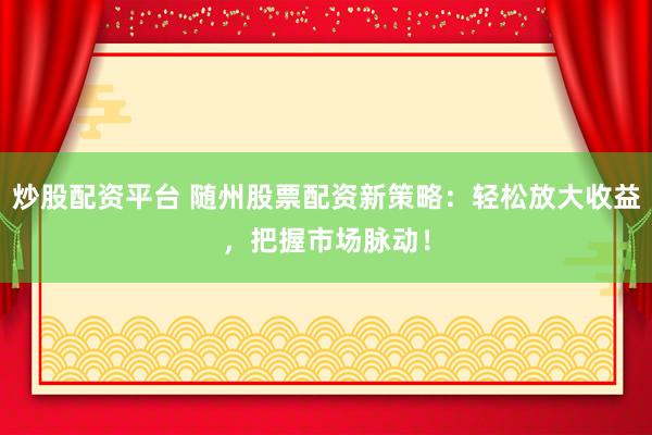 炒股配资平台 随州股票配资新策略：轻松放大收益，把握市场脉动！