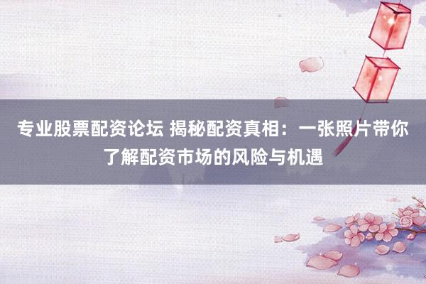 专业股票配资论坛 揭秘配资真相：一张照片带你了解配资市场的风险与机遇