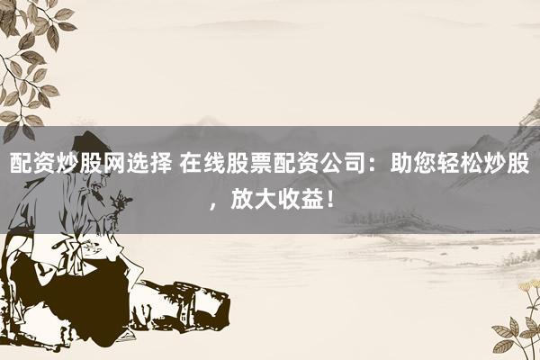 配资炒股网选择 在线股票配资公司：助您轻松炒股，放大收益！