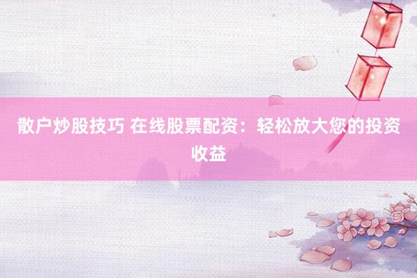 散户炒股技巧 在线股票配资:轻松放大您的投资收益