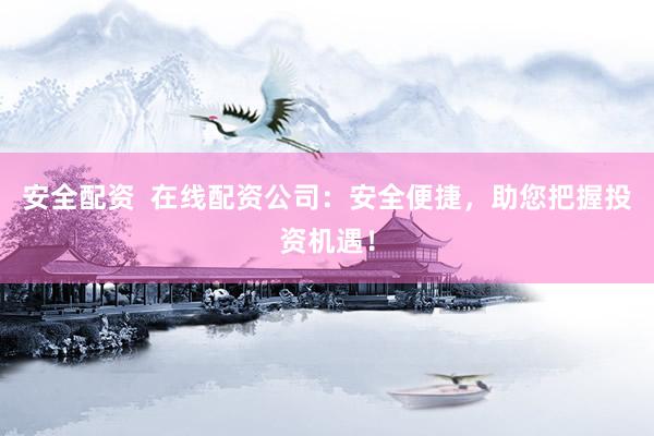 安全配资  在线配资公司：安全便捷，助您把握投资机遇！