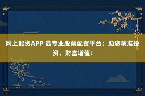 网上配资APP 最专业股票配资平台:助您精准投资,财富增值!