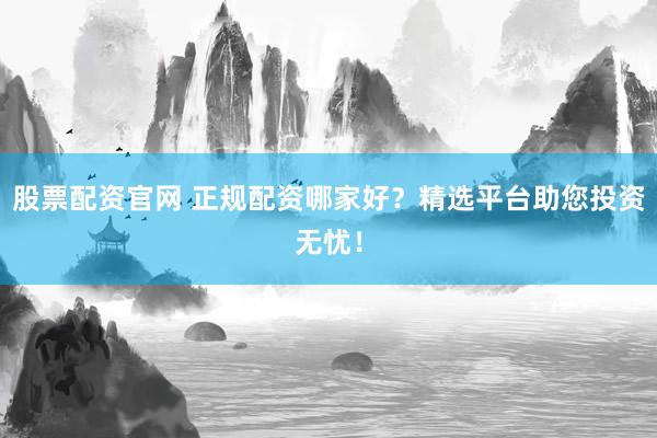 股票配资官网 正规配资哪家好?精选平台助您投资无忧!