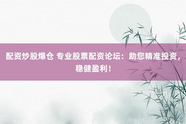 配资炒股爆仓 专业股票配资论坛:助您精准投资,稳健盈利!