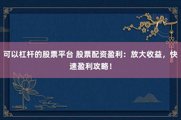 可以杠杆的股票平台 股票配资盈利:放大收益,快速盈利攻略!