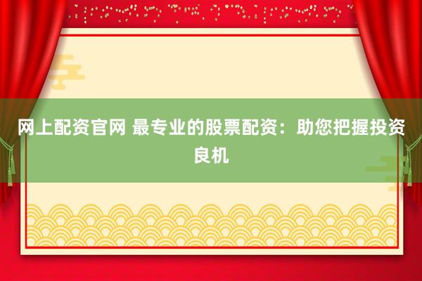 网上配资官网 最专业的股票配资:助您把握投资良机