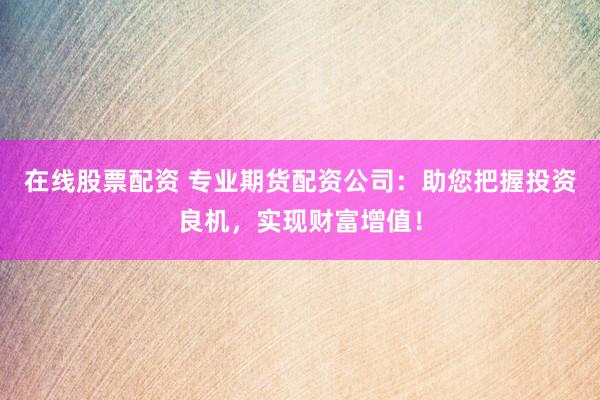 在线股票配资 专业期货配资公司:助您把握投资良机,实现财富增值!