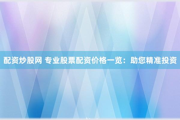 配资炒股网 专业股票配资价格一览:助您精准投资