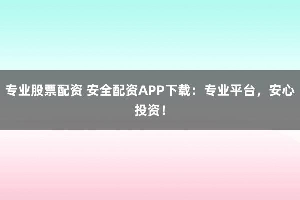 专业股票配资 安全配资APP下载:专业平台,安心投资!
