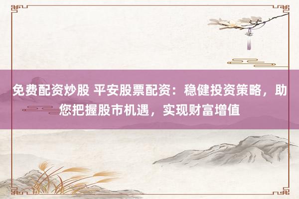 免费配资炒股 平安股票配资:稳健投资策略,助您把握股市机遇,实现财富增值