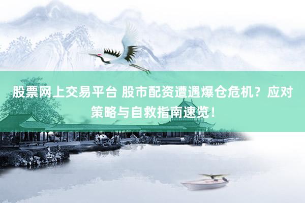 股票网上交易平台 股市配资遭遇爆仓危机?应对策略与自救指南速览!