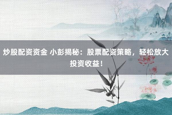 炒股配资资金 小彭揭秘:股票配资策略,轻松放大投资收益!