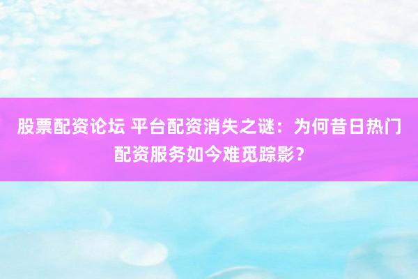 股票配资论坛 平台配资消失之谜:为何昔日热门配资服务如今难觅踪影?