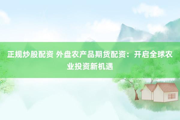 正规炒股配资 外盘农产品期货配资:开启全球农业投资新机遇