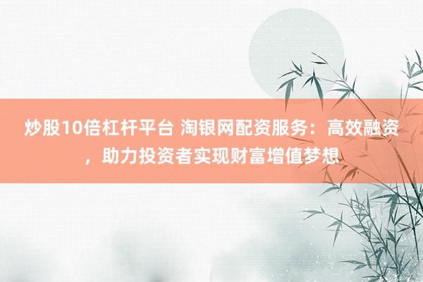 炒股10倍杠杆平台 淘银网配资服务:高效融资,助力投资者实现财富增值梦想