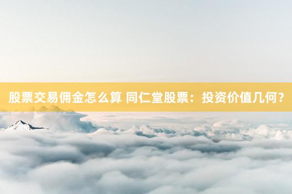 股票交易佣金怎么算 同仁堂股票:投资价值几何?