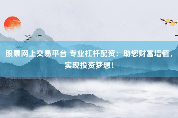 股票网上交易平台 专业杠杆配资:助您财富增值,实现投资梦想!