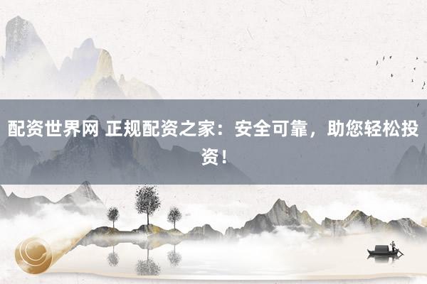 配资世界网 正规配资之家：安全可靠，助您轻松投资！
