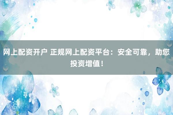 网上配资开户 正规网上配资平台:安全可靠,助您投资增值!