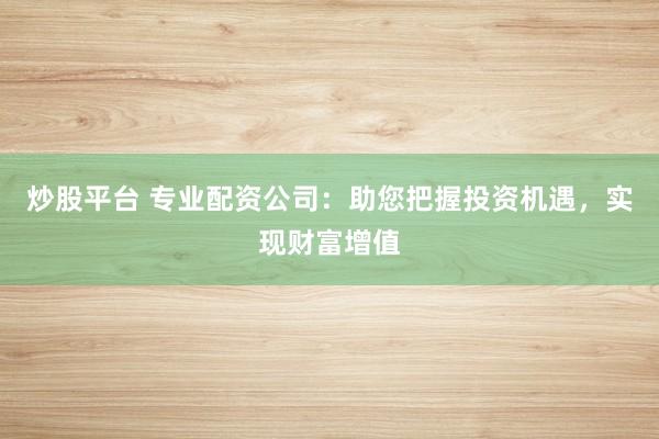 炒股平台 专业配资公司:助您把握投资机遇,实现财富增值