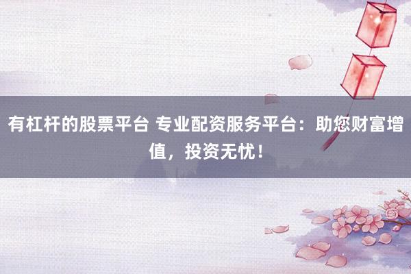 有杠杆的股票平台 专业配资服务平台:助您财富增值,投资无忧!