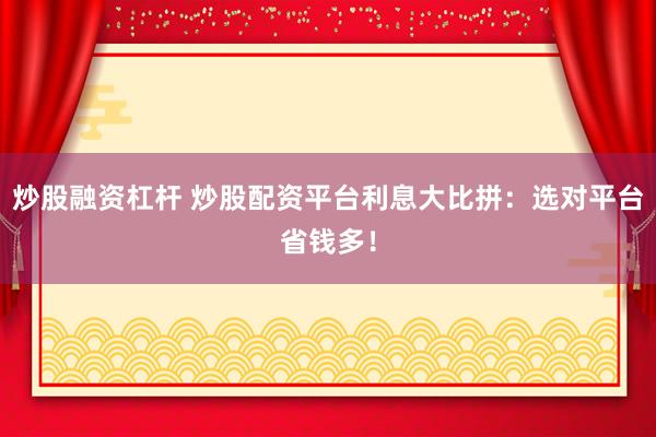炒股融资杠杆 炒股配资平台利息大比拼:选对平台省钱多!