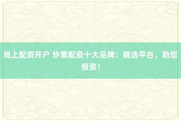 线上配资开户 炒票配资十大品牌:精选平台,助您投资!