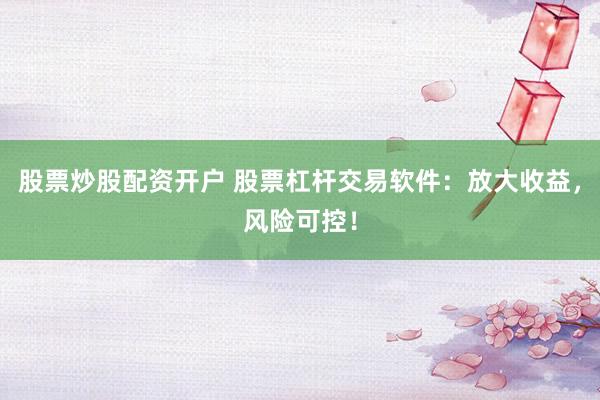 股票炒股配资开户 股票杠杆交易软件:放大收益,风险可控!