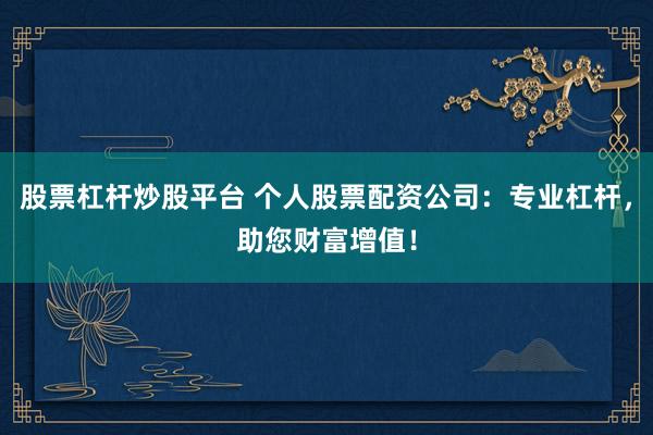 股票杠杆炒股平台 个人股票配资公司：专业杠杆，助您财富增值！