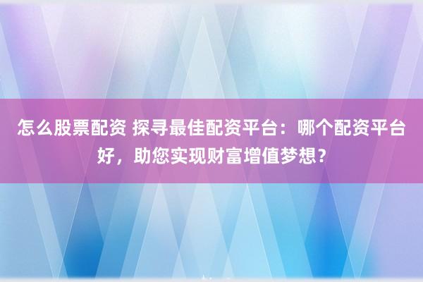 怎么股票配资 探寻最佳配资平台:哪个配资平台好,助您实现财富增值梦想?