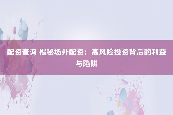 配资查询 揭秘场外配资:高风险投资背后的利益与陷阱