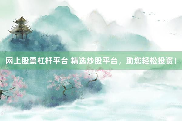 网上股票杠杆平台 精选炒股平台,助您轻松投资!