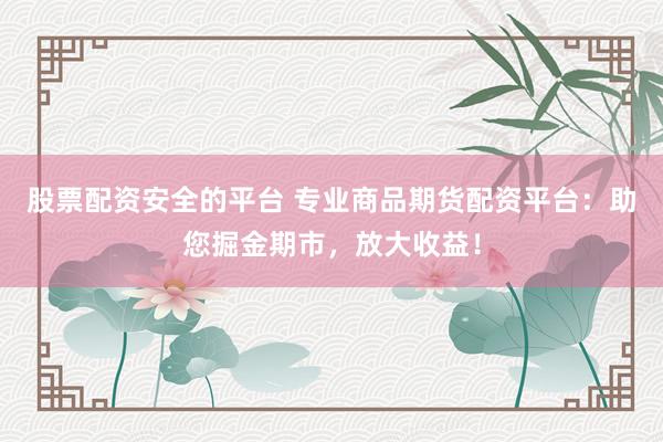 股票配资安全的平台 专业商品期货配资平台：助您掘金期市，放大收益！