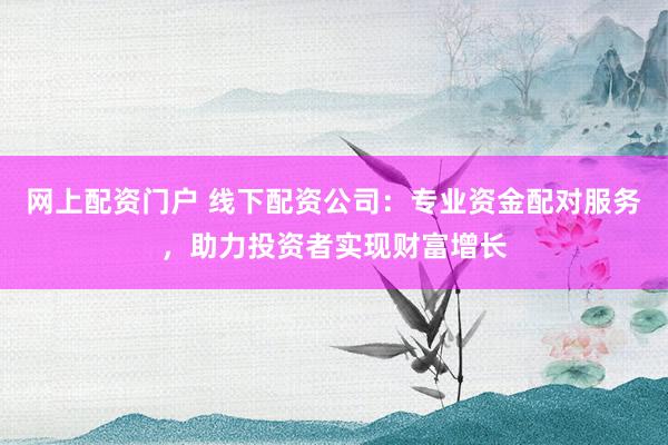 网上配资门户 线下配资公司：专业资金配对服务，助力投资者实现财富增长