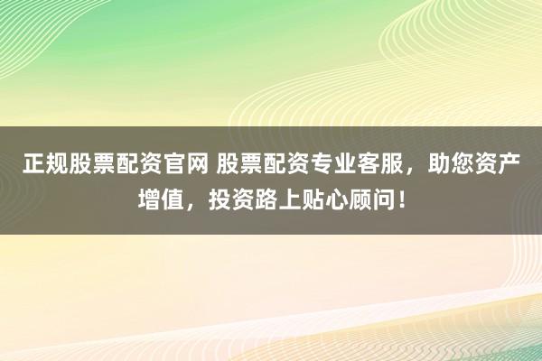 正规股票配资官网 股票配资专业客服，助您资产增值，投资路上贴心顾问！