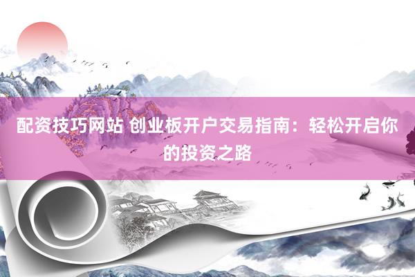 配资技巧网站 创业板开户交易指南：轻松开启你的投资之路