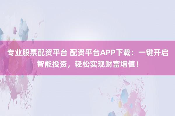 专业股票配资平台 配资平台APP下载:一键开启智能投资,轻松实现财富增值!
