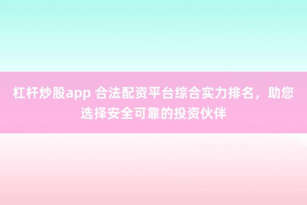 杠杆炒股app 合法配资平台综合实力排名,助您选择安全可靠的投资伙伴