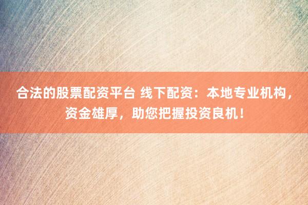 合法的股票配资平台 线下配资:本地专业机构,资金雄厚,助您把握投资良机!