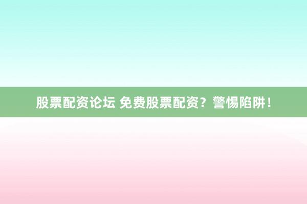 股票配资论坛 免费股票配资?警惕陷阱!