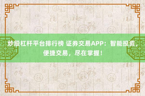 炒股杠杆平台排行榜 证券交易APP:智能投资,便捷交易,尽在掌握!