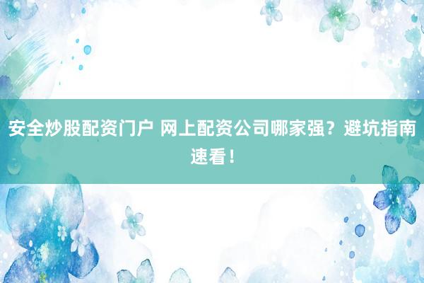 安全炒股配资门户 网上配资公司哪家强？避坑指南速看！
