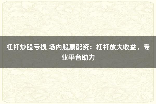 杠杆炒股亏损 场内股票配资：杠杆放大收益，专业平台助力