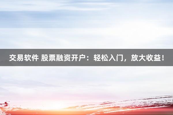 交易软件 股票融资开户：轻松入门，放大收益！